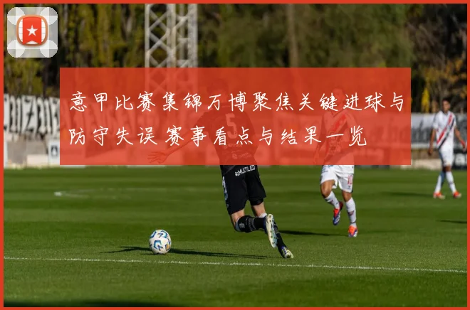 意甲比赛集锦万博聚焦关键进球与防守失误 赛事看点与结果一览