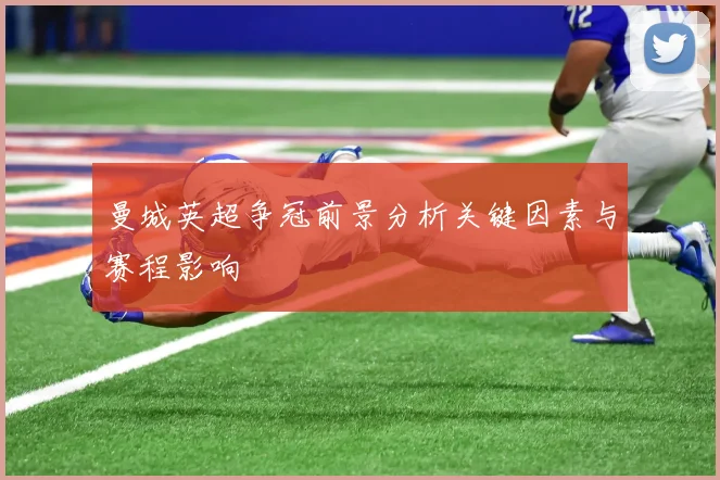 曼城英超争冠前景分析关键因素与赛程影响