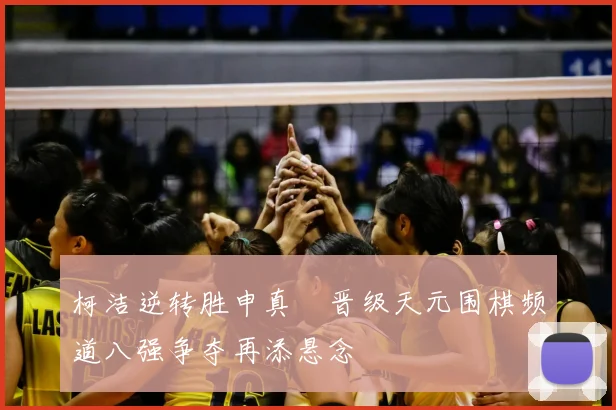 柯洁逆转胜申真谞晋级天元围棋频道八强争夺再添悬念