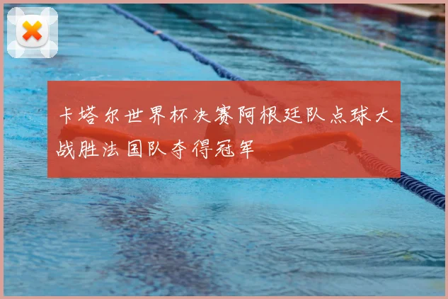 卡塔尔世界杯决赛阿根廷队点球大战胜法国队夺得冠军