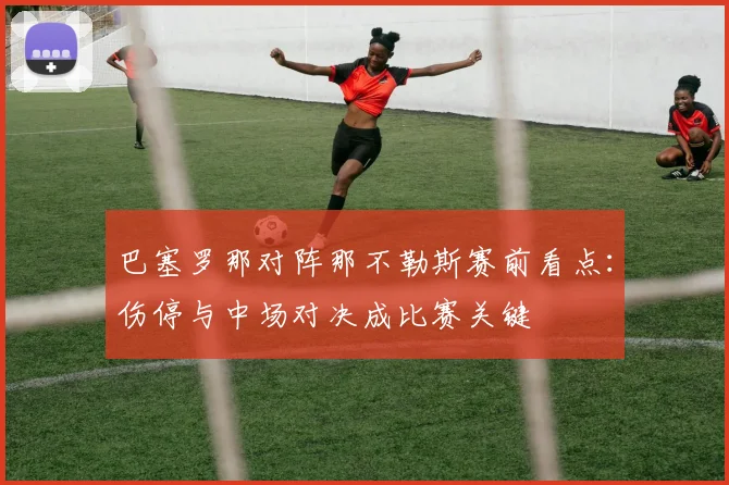 巴塞罗那对阵那不勒斯赛前看点：伤停与中场对决成比赛关键