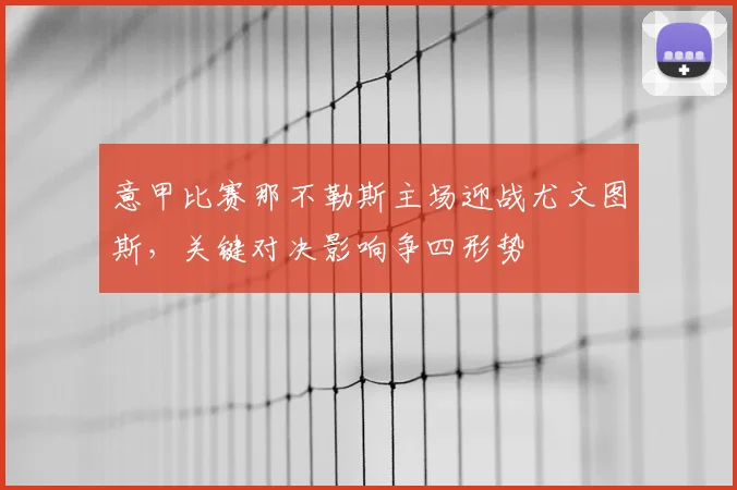 意甲比赛那不勒斯主场迎战尤文图斯，关键对决影响争四形势