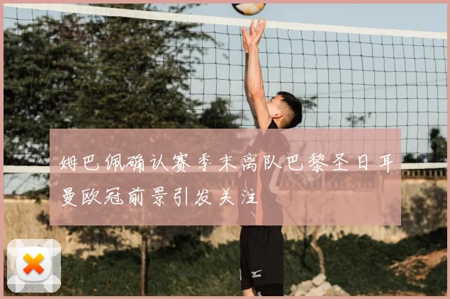 姆巴佩确认赛季末离队巴黎圣日耳曼欧冠前景引发关注