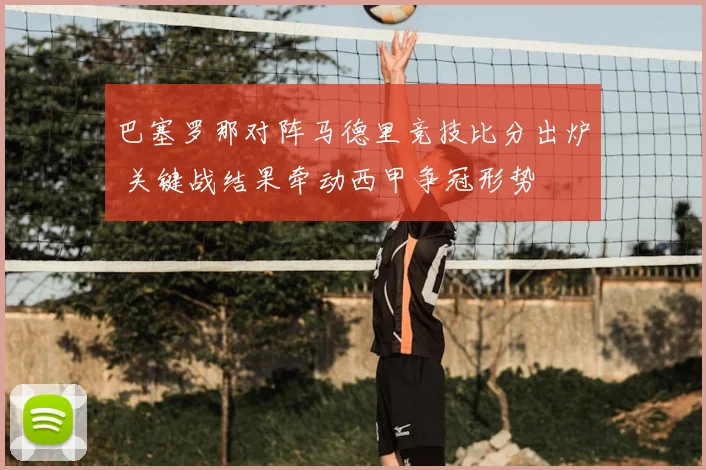 巴塞罗那对阵马德里竞技比分出炉 关键战结果牵动西甲争冠形势