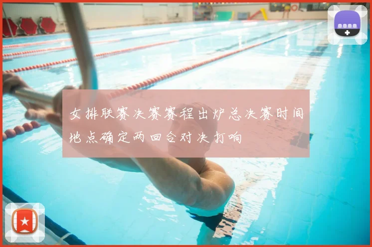 女排联赛决赛赛程出炉总决赛时间地点确定两回合对决打响