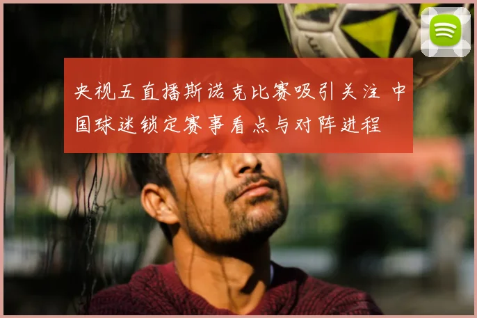 央视五直播斯诺克比赛吸引关注 中国球迷锁定赛事看点与对阵进程