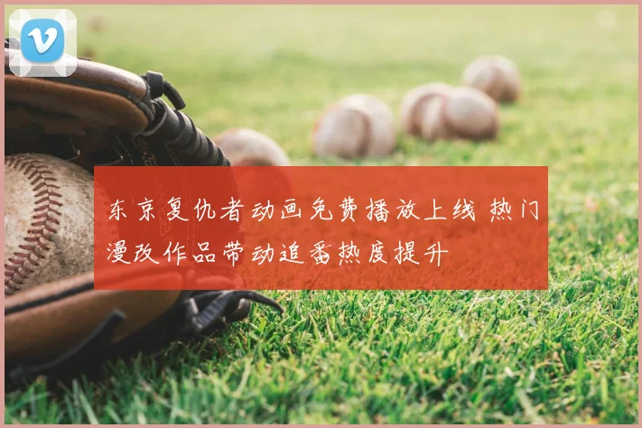 东京复仇者动画免费播放上线 热门漫改作品带动追番热度提升
