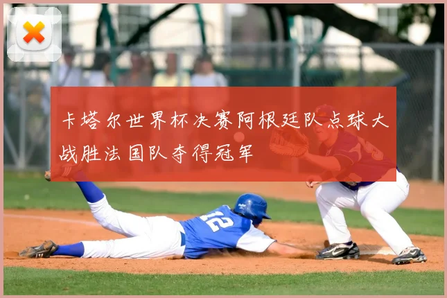 卡塔尔世界杯决赛阿根廷队点球大战胜法国队夺得冠军