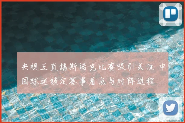 央视五直播斯诺克比赛吸引关注 中国球迷锁定赛事看点与对阵进程