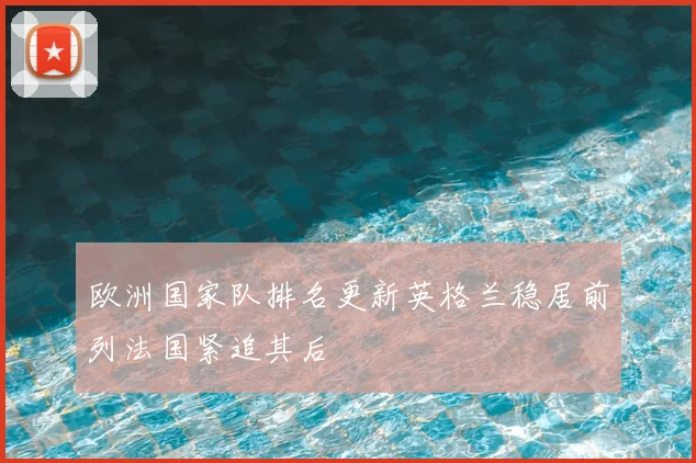 欧洲国家队排名更新英格兰稳居前列法国紧追其后