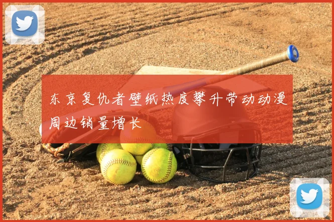 东京复仇者壁纸热度攀升带动动漫周边销量增长