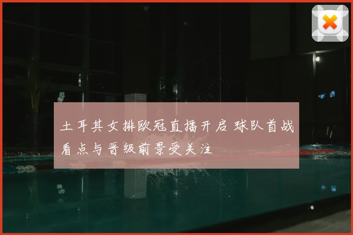 土耳其女排欧冠直播开启 球队首战看点与晋级前景受关注