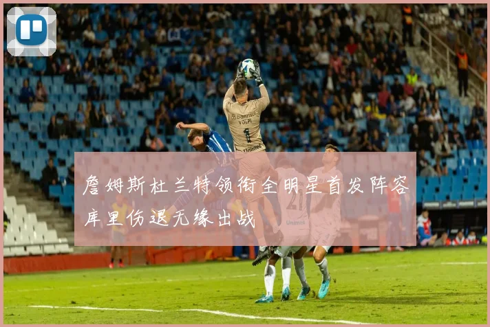 詹姆斯杜兰特领衔全明星首发阵容库里伤退无缘出战