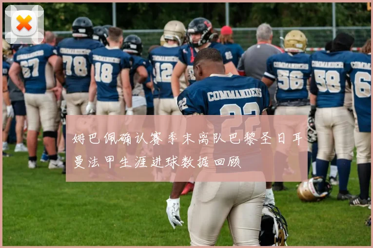 姆巴佩确认赛季末离队巴黎圣日耳曼法甲生涯进球数据回顾