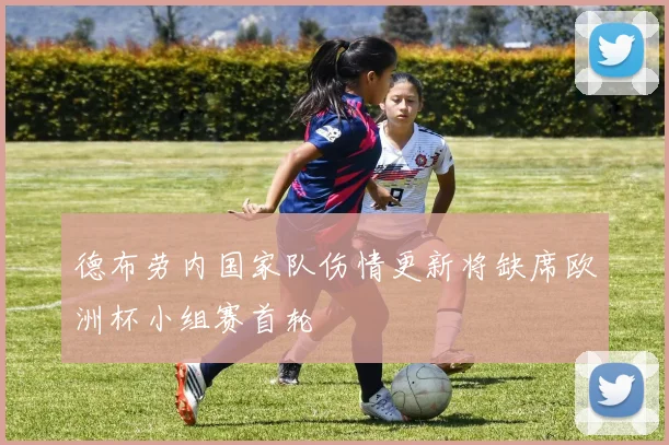 德布劳内国家队伤情更新将缺席欧洲杯小组赛首轮