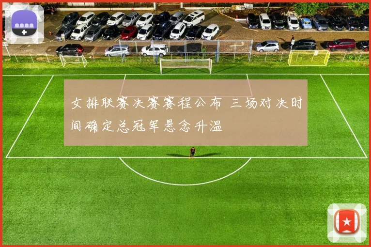 女排联赛决赛赛程公布 三场对决时间确定总冠军悬念升温