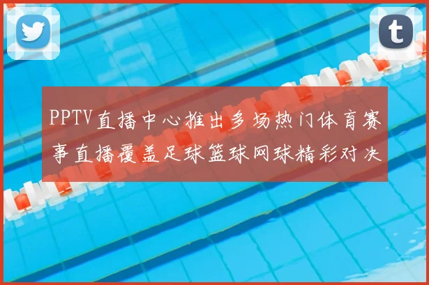 PPTV直播中心推出多场热门体育赛事直播覆盖足球篮球网球精彩对决