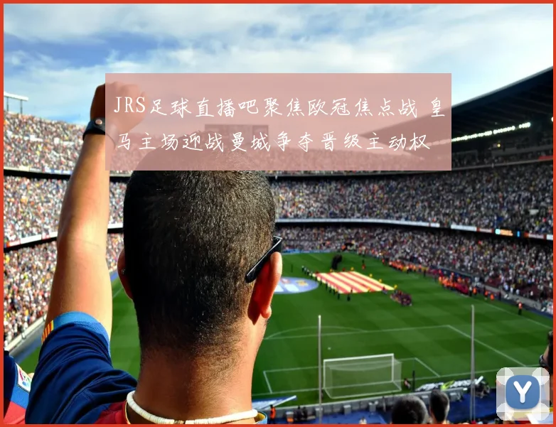 JRS足球直播吧聚焦欧冠焦点战 皇马主场迎战曼城争夺晋级主动权