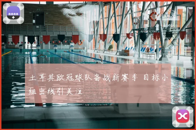 土耳其欧冠球队备战新赛季 目标小组出线引关注