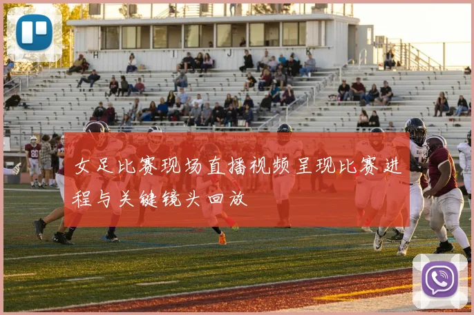 女足比赛现场直播视频呈现比赛进程与关键镜头回放