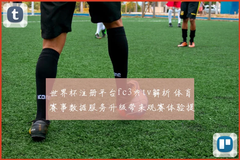 世界杯注册平台fc3典tv解析 体育赛事数据服务升级带来观赛体验提升