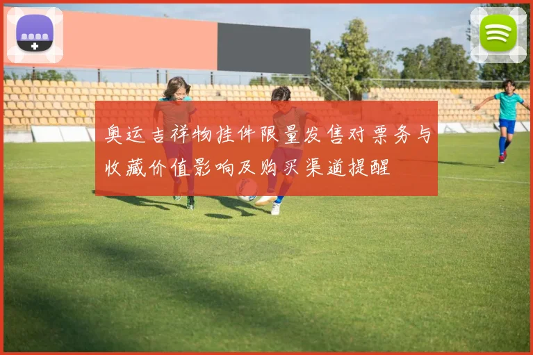 奥运吉祥物挂件限量发售对票务与收藏价值影响及购买渠道提醒