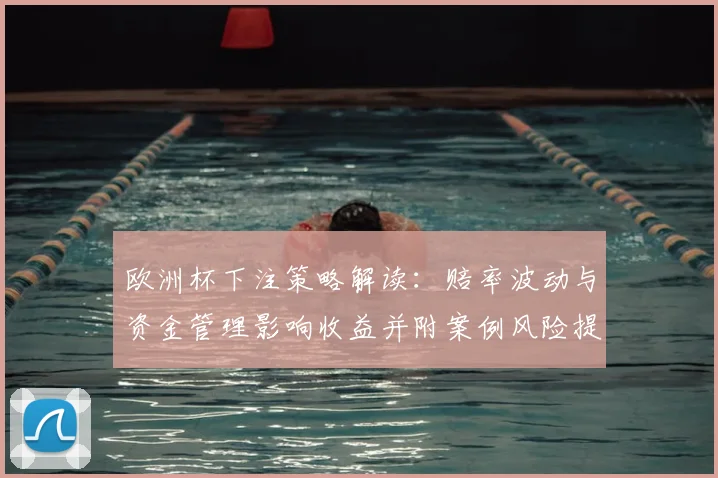 欧洲杯下注策略解读：赔率波动与资金管理影响收益并附案例风险提示