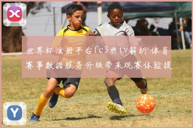 世界杯注册平台fc3典tv解析 体育赛事数据服务升级带来观赛体验提升