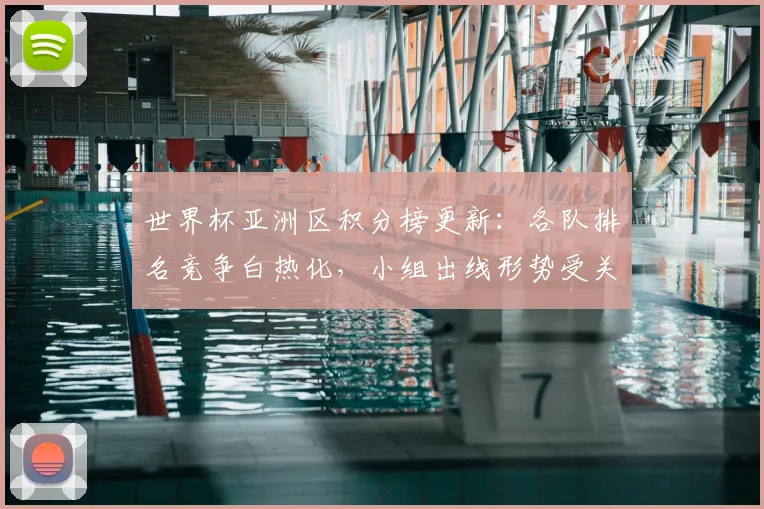世界杯亚洲区积分榜更新：各队排名竞争白热化，小组出线形势受关注