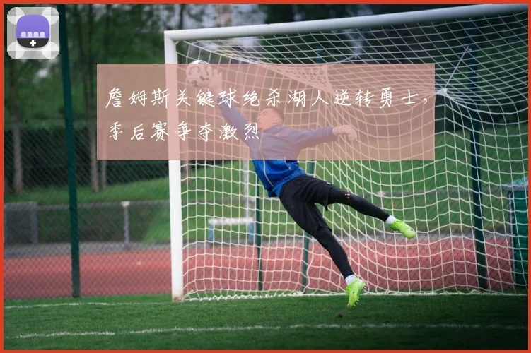 詹姆斯关键球绝杀湖人逆转勇士，季后赛争夺激烈