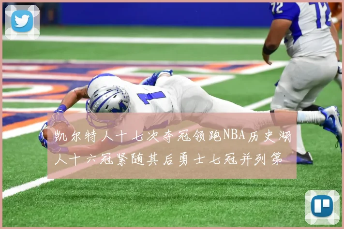 凯尔特人十七次夺冠领跑NBA历史湖人十六冠紧随其后勇士七冠并列第三