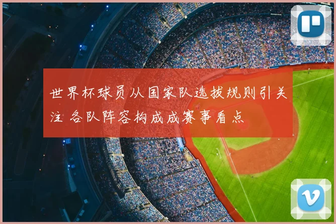 世界杯球员从国家队选拔规则引关注 各队阵容构成成赛事看点