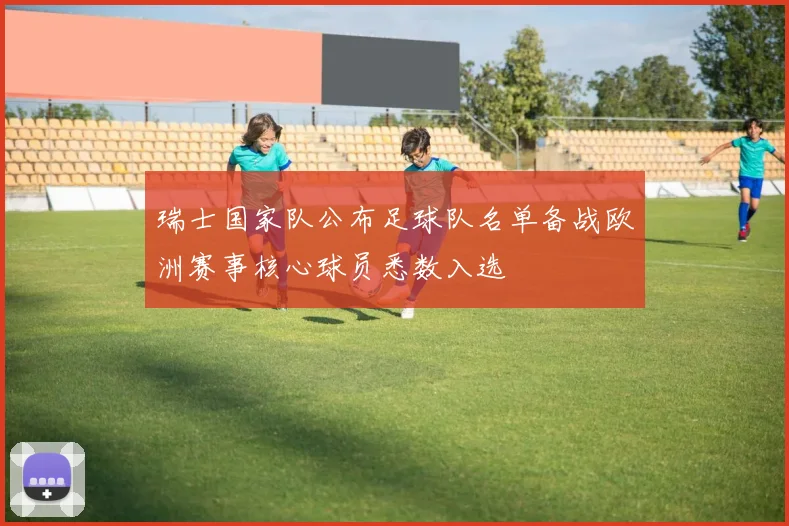 瑞士国家队公布足球队名单备战欧洲赛事核心球员悉数入选
