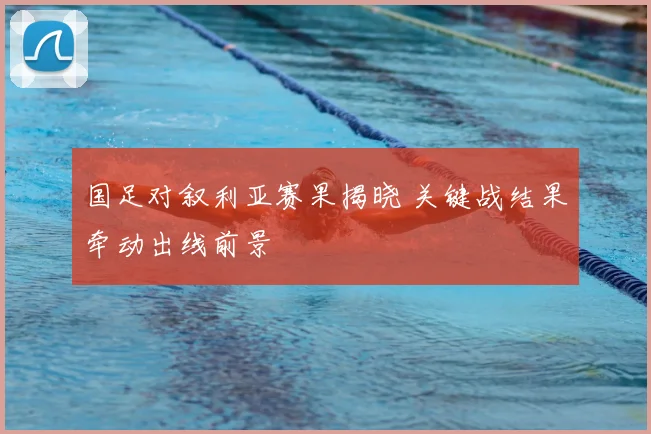 国足对叙利亚赛果揭晓 关键战结果牵动出线前景