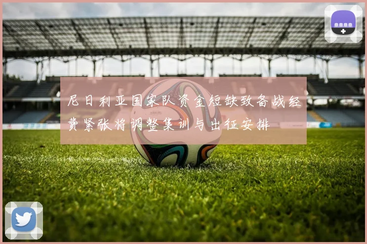 尼日利亚国家队资金短缺致备战经费紧张将调整集训与出征安排