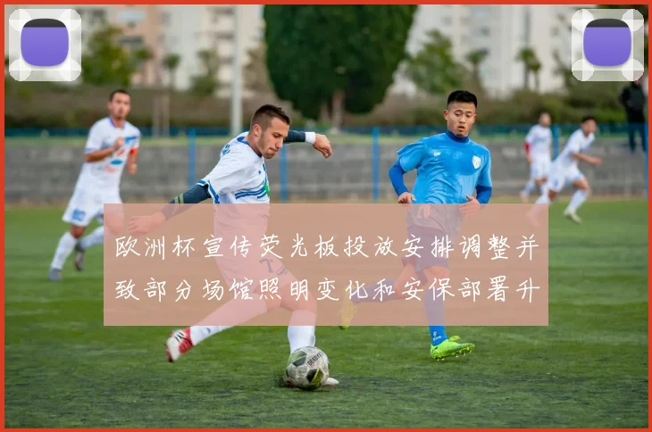 欧洲杯宣传荧光板投放安排调整并致部分场馆照明变化和安保部署升级