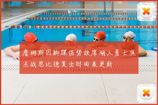 詹姆斯因脚踝伤势缺席湖人勇士焦点战恩比德复出时间表更新