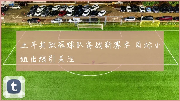 土耳其欧冠球队备战新赛季 目标小组出线引关注