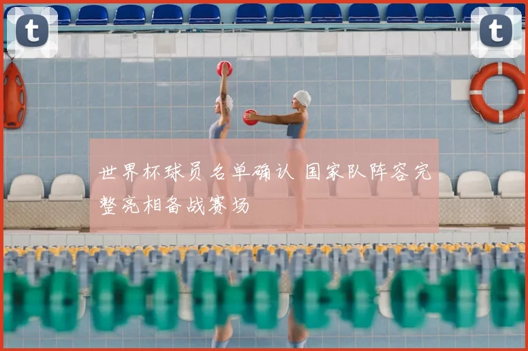 世界杯球员名单确认 国家队阵容完整亮相备战赛场