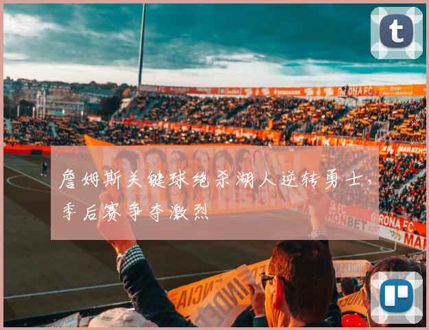 詹姆斯关键球绝杀湖人逆转勇士，季后赛争夺激烈