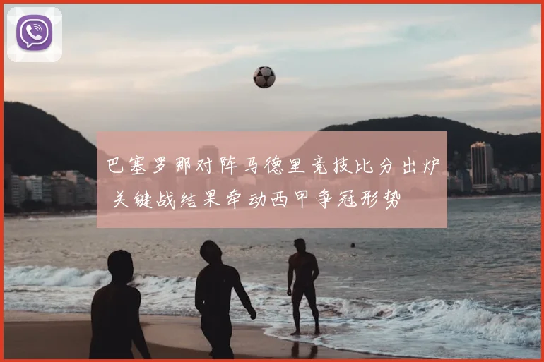 巴塞罗那对阵马德里竞技比分出炉 关键战结果牵动西甲争冠形势