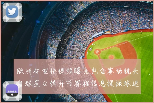 欧洲杯宣传视频曝光包含赛场镜头与球星合辑并附赛程信息提振球迷关注