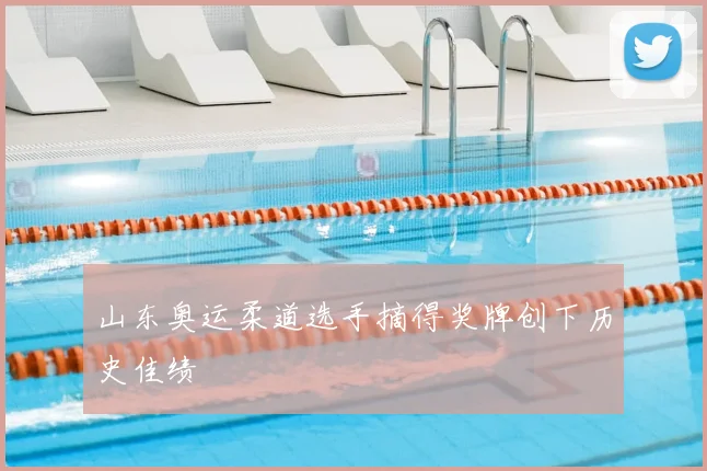 山东奥运柔道选手摘得奖牌创下历史佳绩