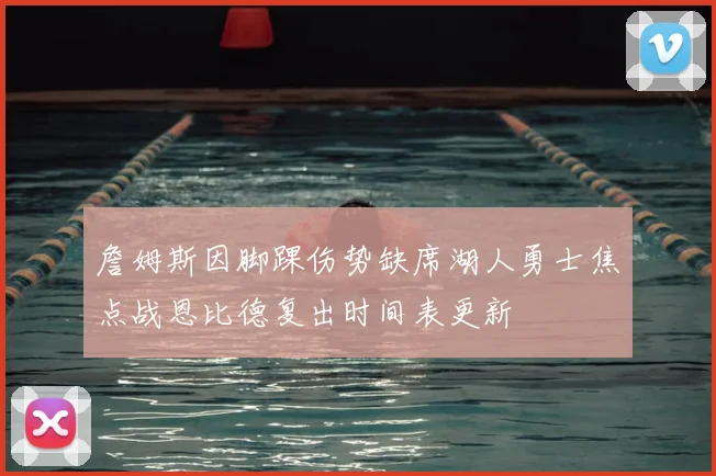 詹姆斯因脚踝伤势缺席湖人勇士焦点战恩比德复出时间表更新