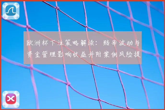欧洲杯下注策略解读：赔率波动与资金管理影响收益并附案例风险提示