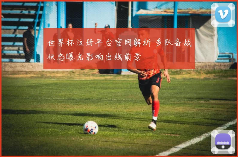 世界杯注册平台官网解析 多队备战状态曝光影响出线前景