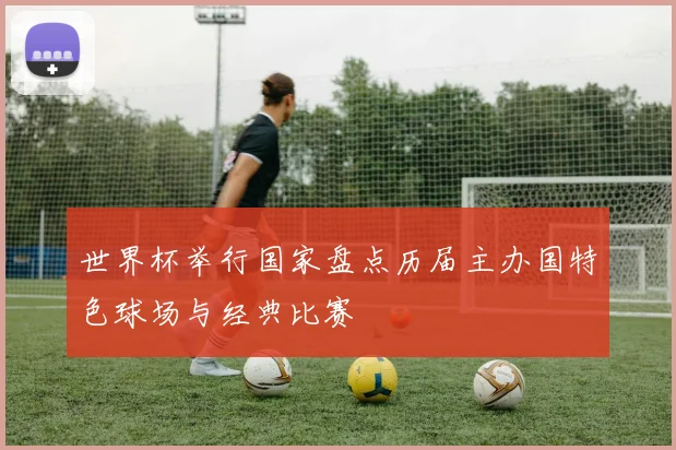 世界杯举行国家盘点历届主办国特色球场与经典比赛