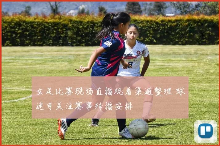 女足比赛现场直播观看渠道整理 球迷可关注赛事转播安排