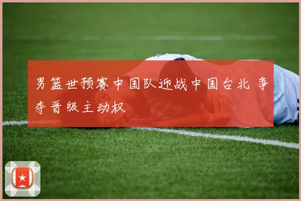 男篮世预赛中国队迎战中国台北 争夺晋级主动权