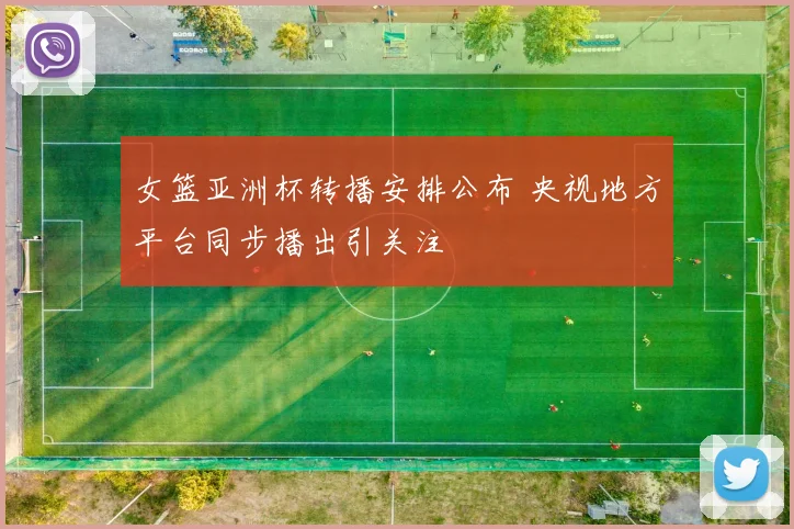 女篮亚洲杯转播安排公布 央视地方平台同步播出引关注